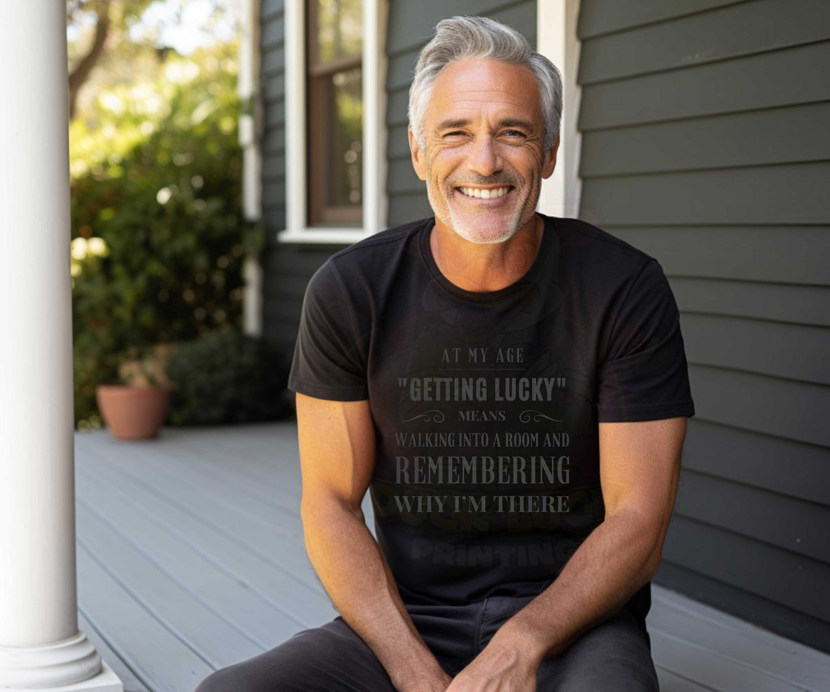 At My Age Getting Lucky Means Walking into a Room and Remembering Why I am There Shirt